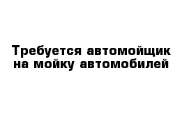 Требуется автомойщик на мойку автомобилей